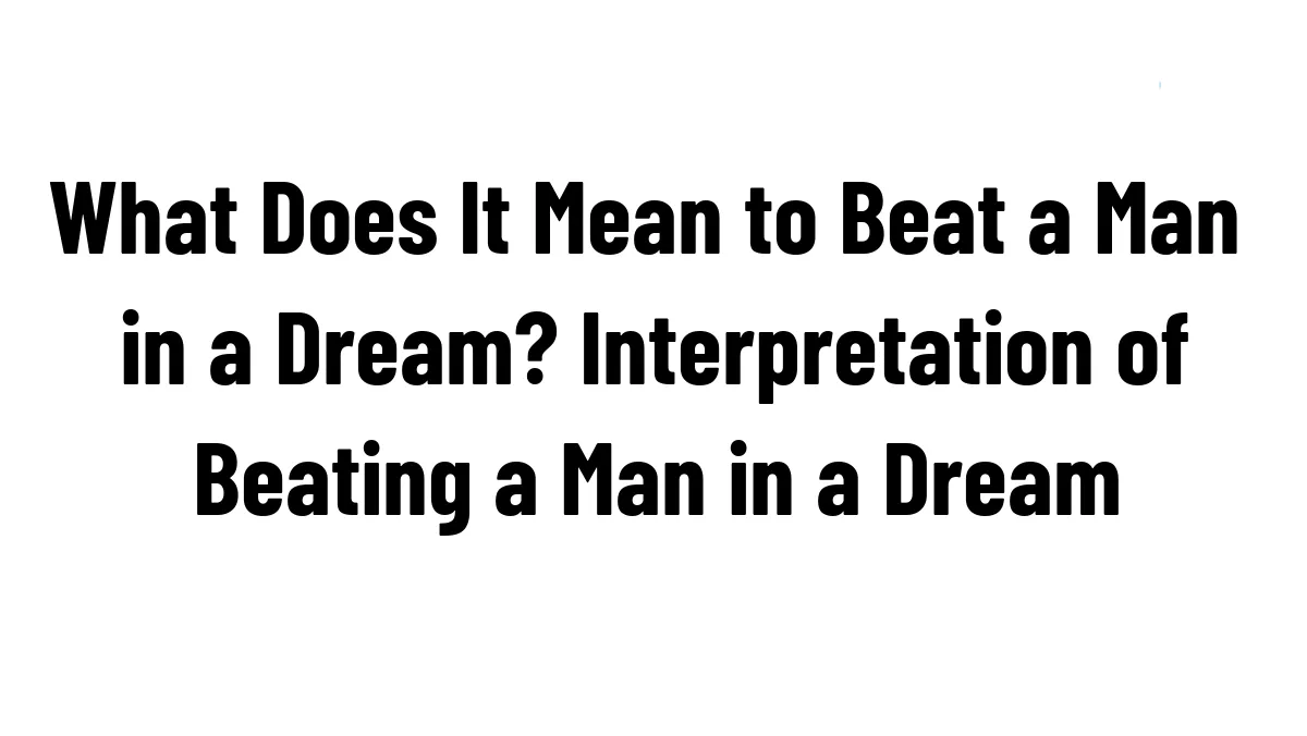 What Does It Mean to Beat a Man in a Dream? Interpretation of Beating a Man in a Dream
