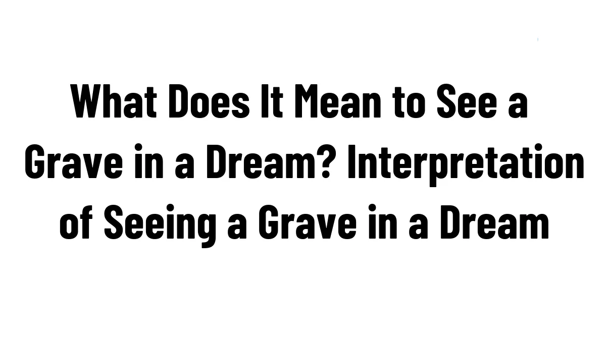 What Does It Mean to See a Grave in a Dream? Interpretation of Seeing a Grave in a Dream