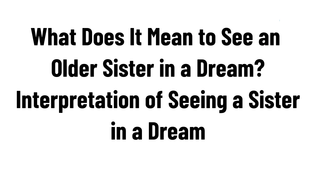 What Does It Mean to See an Older Sister in a Dream? Interpretation of Seeing a Sister in a Dream