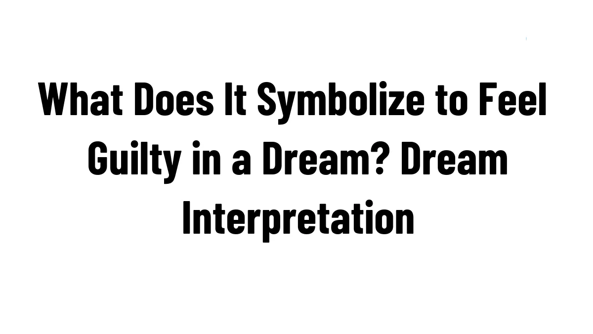 What Does It Symbolize to Feel Guilty in a Dream? Dream Interpretation